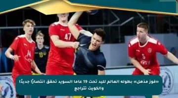 «فوز مذهل» بطولة العالم لليد تحت 19 عاما السويد تحقق انتصارًا جديدًا والكويت تتراجع